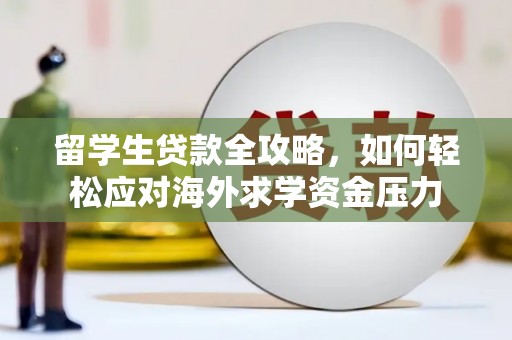 澜沧留学生贷款全攻略，如何轻松应对海外求学资金压力