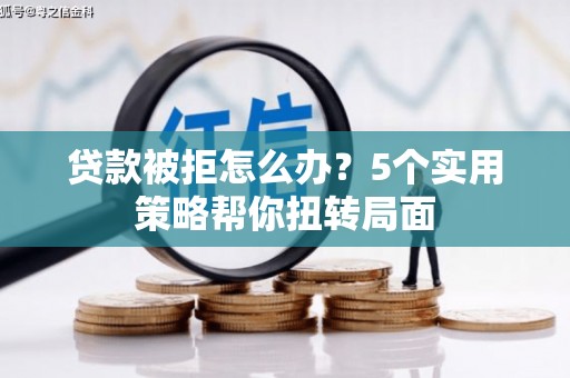 清流贷款被拒怎么办？5个实用策略帮你扭转局面