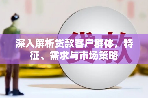 延平深入解析贷款客户群体，特征、需求与市场策略