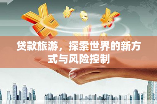 江岸贷款旅游，探索世界的新方式与风险控制