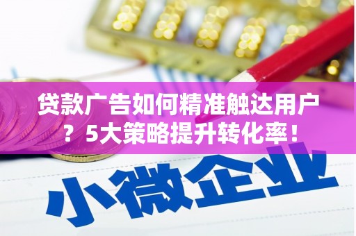 三穗贷款广告如何精准触达用户？5大策略提升转化率！