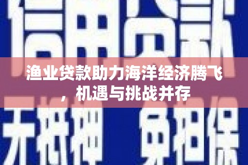双滦渔业贷款助力海洋经济腾飞，机遇与挑战并存