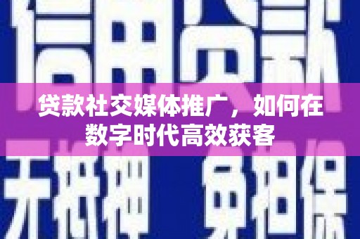 山东贷款社交媒体推广，如何在数字时代高效获客