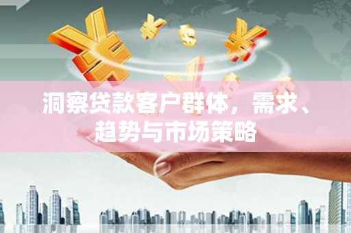 黟县洞察贷款客户群体，需求、趋势与市场策略