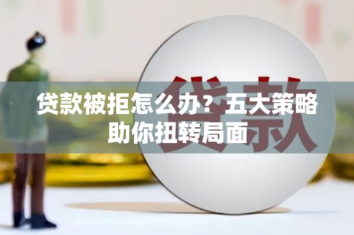 隆子贷款被拒怎么办？五大策略助你扭转局面