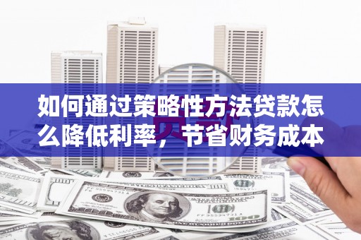 红花岗如何通过策略性方法贷款怎么降低利率，节省财务成本