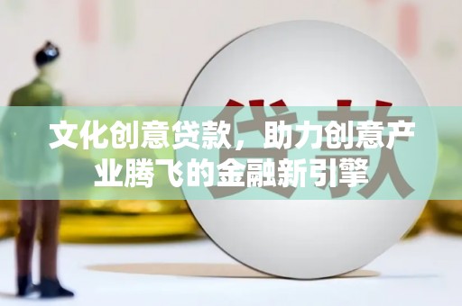 宣化文化创意贷款，助力创意产业腾飞的金融新引擎