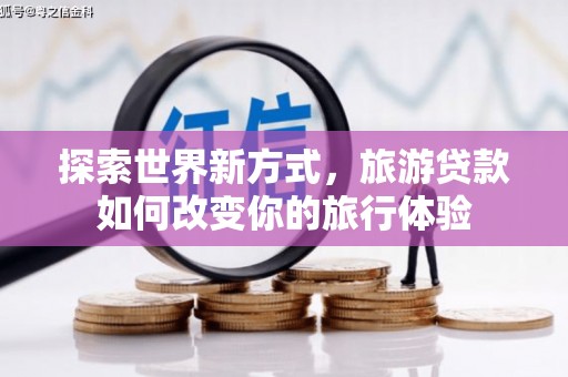 代县探索世界新方式，旅游贷款如何改变你的旅行体验