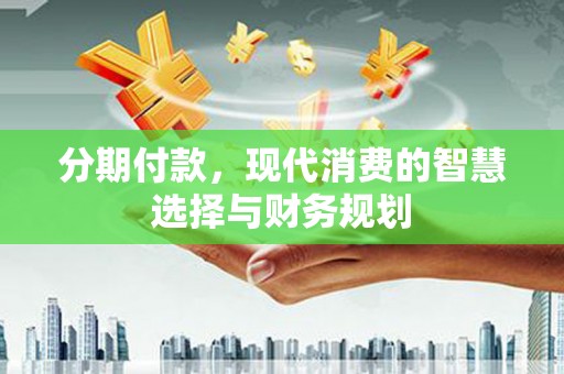 潍坊分期付款，现代消费的智慧选择与财务规划