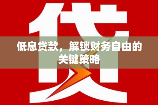 正安低息贷款，解锁财务自由的关键策略