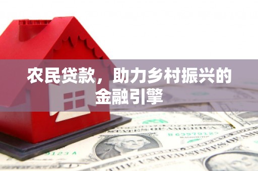 平乡农民贷款，助力乡村振兴的金融引擎