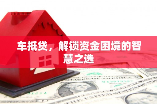 阳东车抵贷，解锁资金困境的智慧之选
