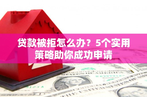 南乐贷款被拒怎么办？5个实用策略助你成功申请