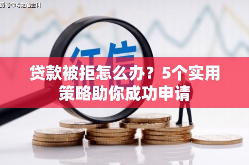 清远贷款被拒怎么办？5个实用策略助你成功申请