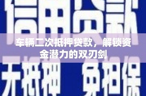 祁县车辆二次抵押贷款，解锁资金潜力的双刃剑