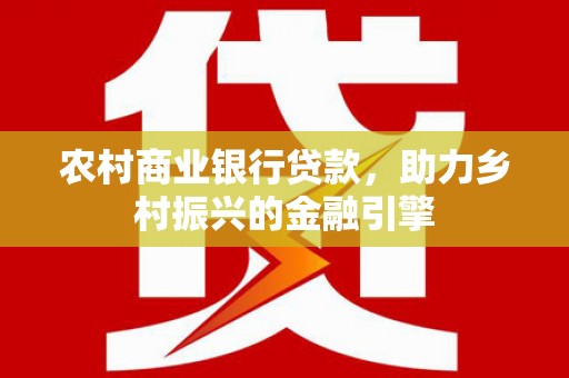 顺昌农村商业银行贷款，助力乡村振兴的金融引擎