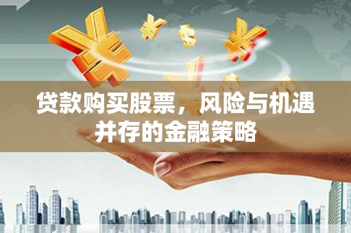 宜州贷款购买股票，风险与机遇并存的金融策略