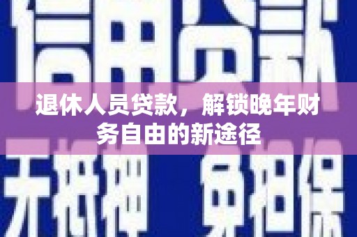 梁山退休人员贷款，解锁晚年财务自由的新途径