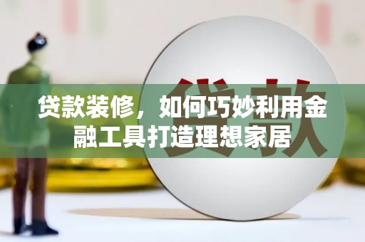 海拉尔贷款装修，如何巧妙利用金融工具打造理想家居