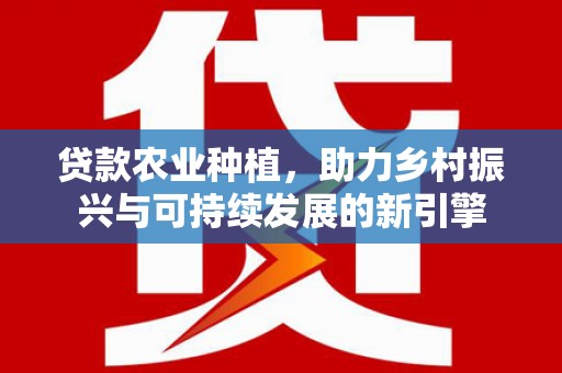 花莲贷款农业种植，助力乡村振兴与可持续发展的新引擎