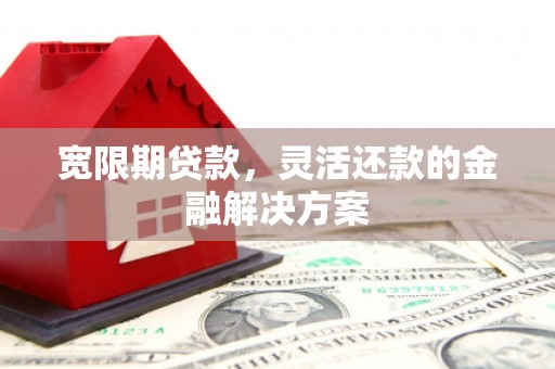 大竹宽限期贷款，灵活还款的金融解决方案