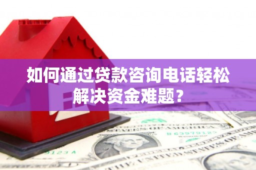 大兴安岭如何通过贷款咨询电话轻松解决资金难题？