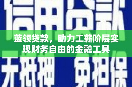 洋县蓝领贷款，助力工薪阶层实现财务自由的金融工具