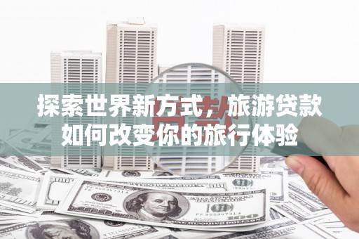 陆川探索世界新方式，旅游贷款如何改变你的旅行体验