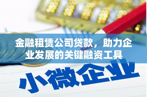 昌都金融租赁公司贷款，助力企业发展的关键融资工具