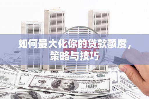 汉源如何最大化你的贷款额度，策略与技巧