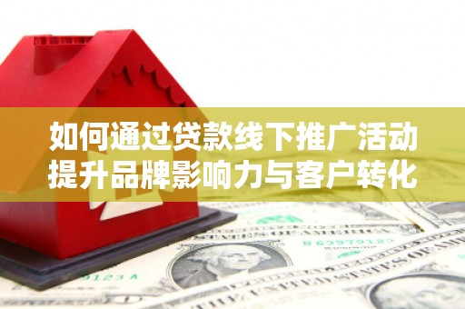 明港如何通过贷款线下推广活动提升品牌影响力与客户转化率