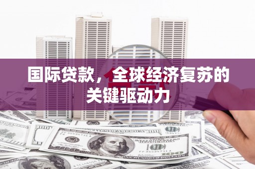 积石山国际贷款，全球经济复苏的关键驱动力