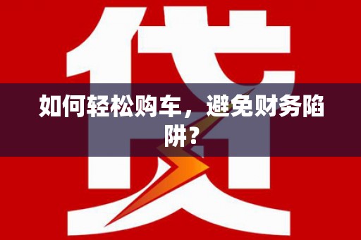桓台如何轻松购车，避免财务陷阱？