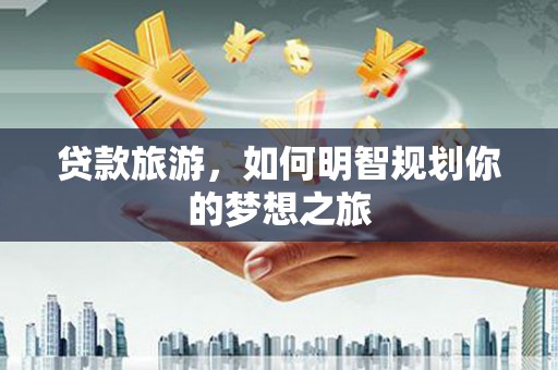 解放贷款旅游，如何明智规划你的梦想之旅