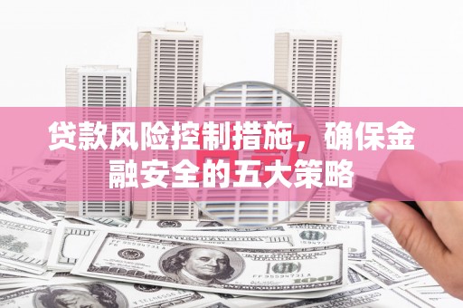 扶余贷款风险控制措施，确保金融安全的五大策略