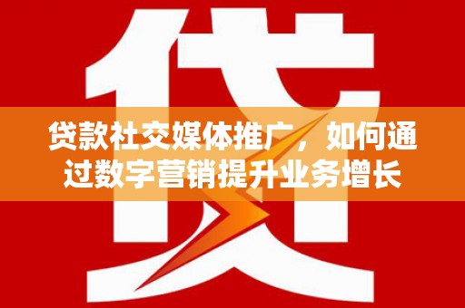 怀化贷款社交媒体推广，如何通过数字营销提升业务增长
