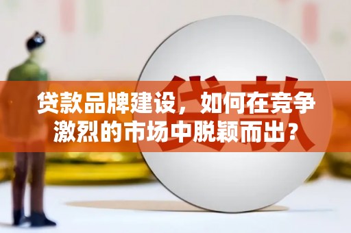洪梅贷款品牌建设，如何在竞争激烈的市场中脱颖而出？