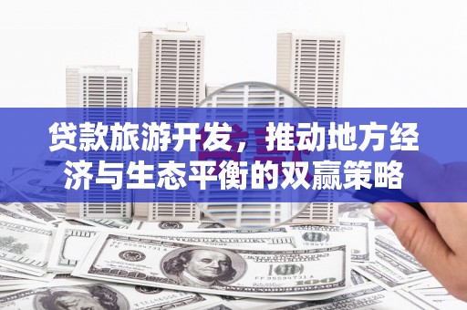 新津贷款旅游开发，推动地方经济与生态平衡的双赢策略