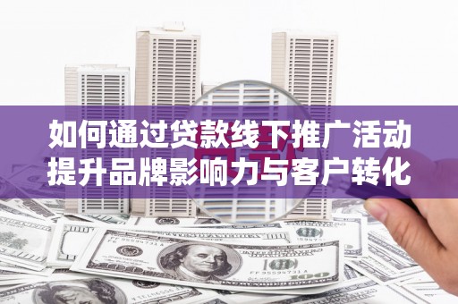 乌海如何通过贷款线下推广活动提升品牌影响力与客户转化率