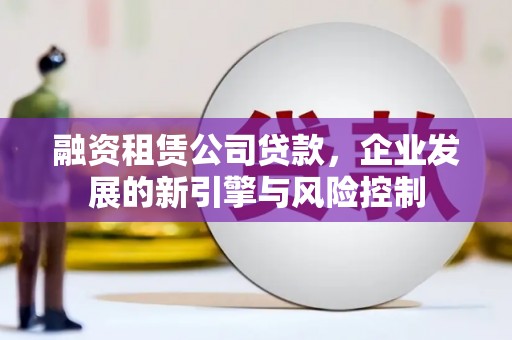 大观融资租赁公司贷款，企业发展的新引擎与风险控制