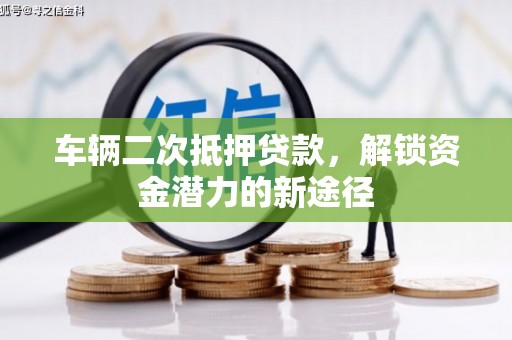 长治车辆二次抵押贷款，解锁资金潜力的新途径