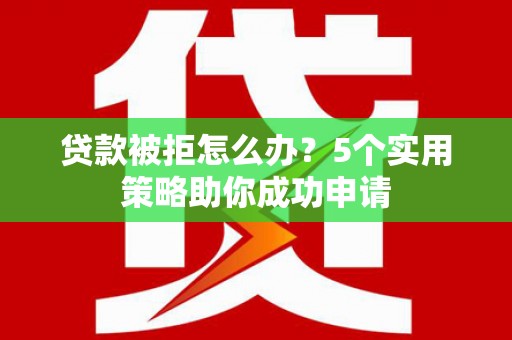 望奎贷款被拒怎么办？5个实用策略助你成功申请