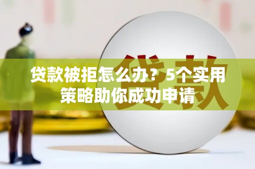 横沥贷款被拒怎么办？5个实用策略助你成功申请