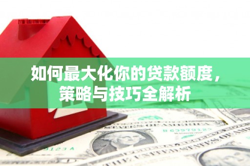 邯山如何最大化你的贷款额度，策略与技巧全解析