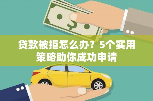 犍为贷款被拒怎么办？5个实用策略助你成功申请