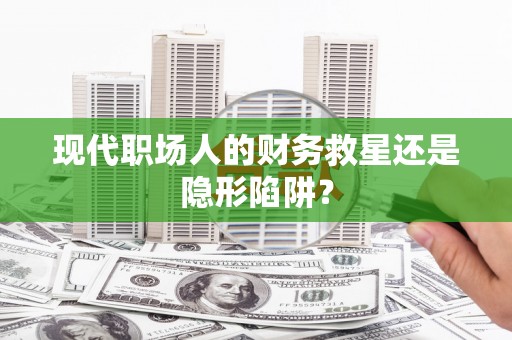 江川现代职场人的财务救星还是隐形陷阱？