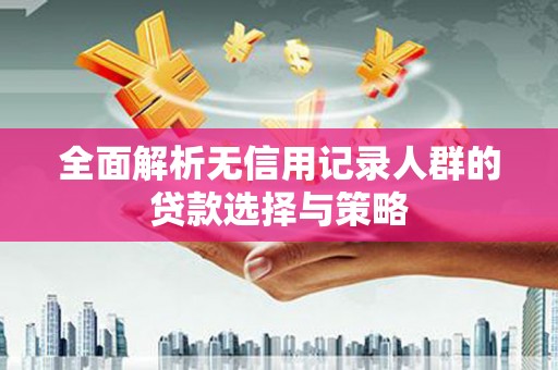 嘉兴全面解析无信用记录人群的贷款选择与策略