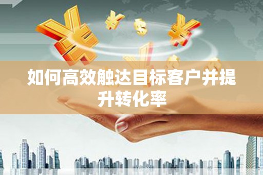 雅江如何高效触达目标客户并提升转化率