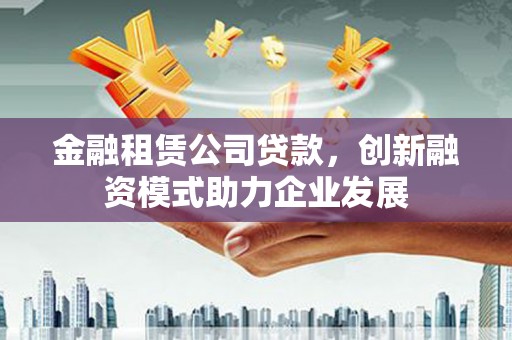 阳曲金融租赁公司贷款，创新融资模式助力企业发展