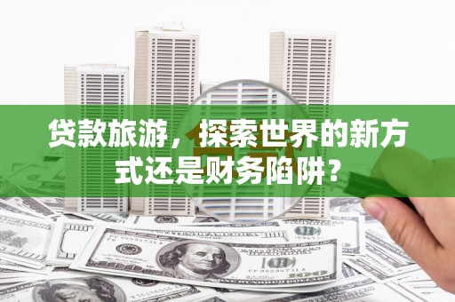 芦山贷款旅游，探索世界的新方式还是财务陷阱？